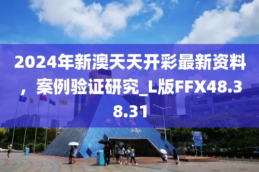 2024年新澳天天开彩最新资料，案例验证研究_L版FFX48.38.31