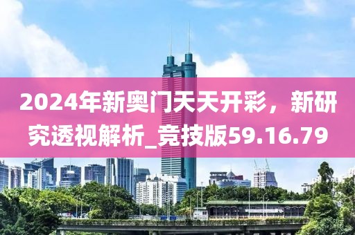 2024年新奥门天天开彩，新研究透视解析_竞技版59.16.79