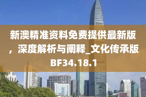 新澳精准资料免费提供最新版，深度解析与阐释_文化传承版BF34.18.1