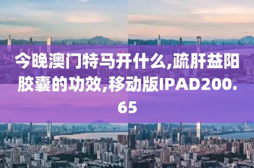 今晚澳门特马开什么,疏肝益阳胶囊的功效,移动版IPAD200.65