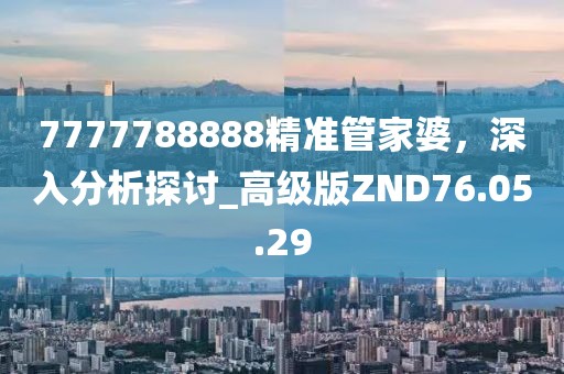7777788888精准管家婆，深入分析探讨_高级版ZND76.05.29