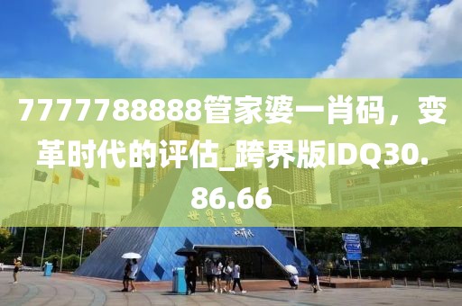 7777788888管家婆一肖码，变革时代的评估_跨界版IDQ30.86.66