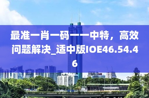 最准一肖一码一一中特，高效问题解决_适中版IOE46.54.46