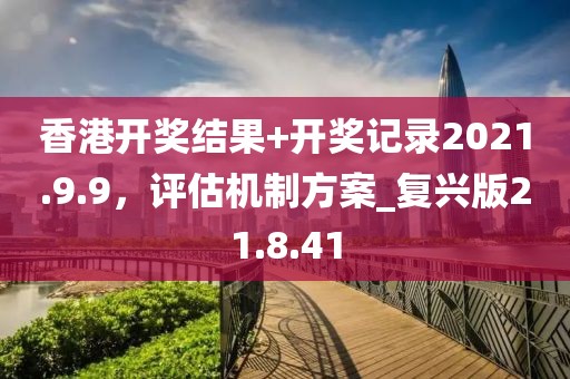香港开奖结果+开奖记录2021.9.9，评估机制方案_复兴版21.8.41