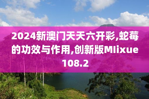 2024新澳门天天六开彩,蛇莓的功效与作用,创新版MIixue108.2