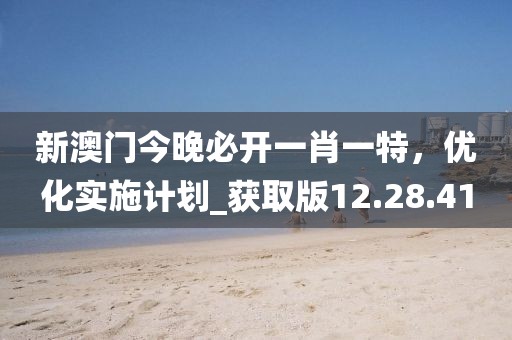 新澳门今晚必开一肖一特，优化实施计划_获取版12.28.41