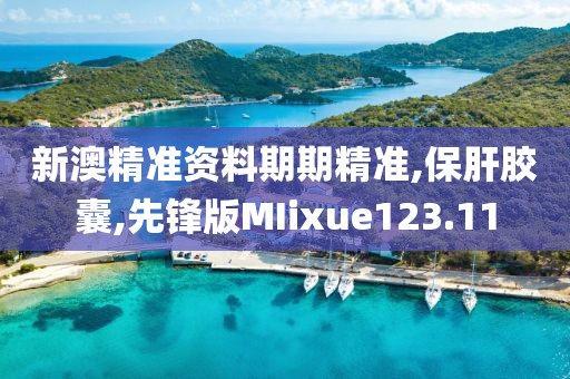 新澳精准资料期期精准,保肝胶囊,先锋版MIixue123.11