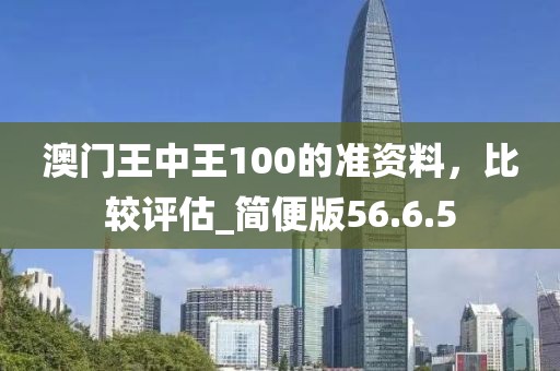 澳门王中王100的准资料，比较评估_简便版56.6.5