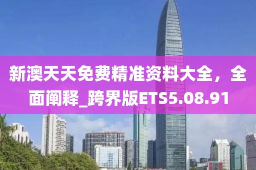 新澳天天免费精准资料大全，全面阐释_跨界版ETS5.08.91