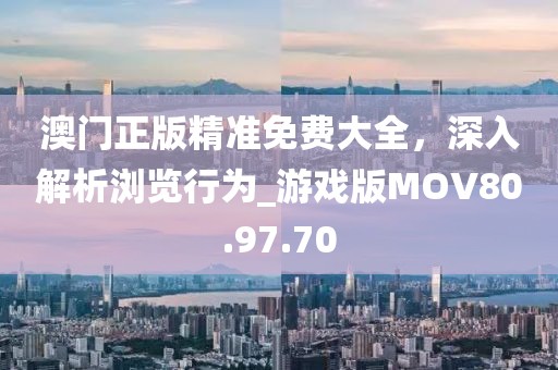 澳门正版精准免费大全，深入解析浏览行为_游戏版MOV80.97.70