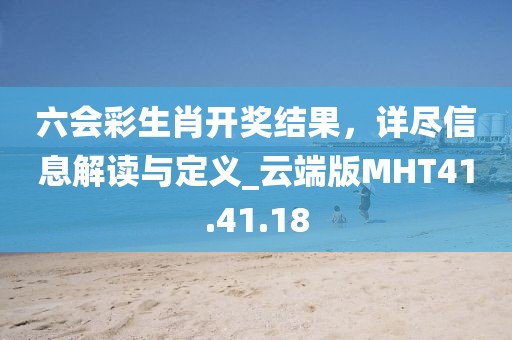 六会彩生肖开奖结果，详尽信息解读与定义_云端版MHT41.41.18