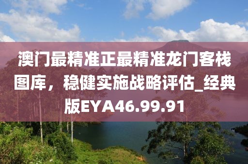 澳门最精准正最精准龙门客栈图库，稳健实施战略评估_经典版EYA46.99.91