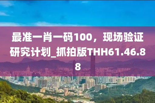 最准一肖一码100，现场验证研究计划_抓拍版THH61.46.88