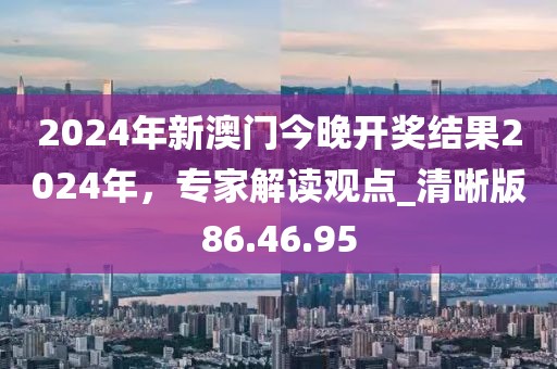 2024年新澳门今晚开奖结果2024年，专家解读观点_清晰版86.46.95