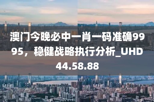 澳门今晚必中一肖一码准确9995，稳健战略执行分析_UHD44.58.88
