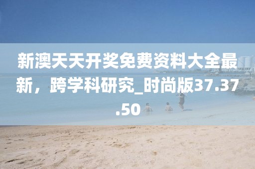 新澳天天开奖免费资料大全最新，跨学科研究_时尚版37.37.50