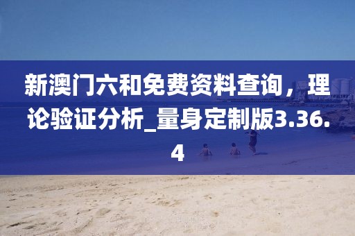 新澳门六和免费资料查询，理论验证分析_量身定制版3.36.4