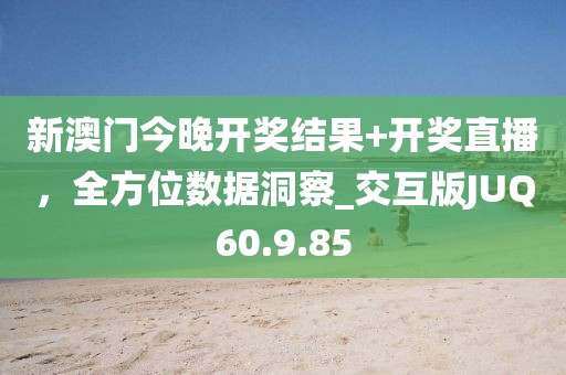 新澳门今晚开奖结果+开奖直播，全方位数据洞察_交互版JUQ60.9.85