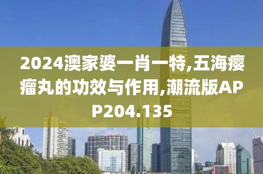 2024澳家婆一肖一特,五海瘿瘤丸的功效与作用,潮流版APP204.135