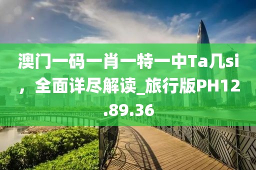 澳门一码一肖一特一中Ta几si，全面详尽解读_旅行版PH12.89.36