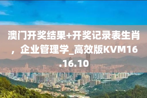澳门开奖结果+开奖记录表生肖，企业管理学_高效版KVM16.16.10