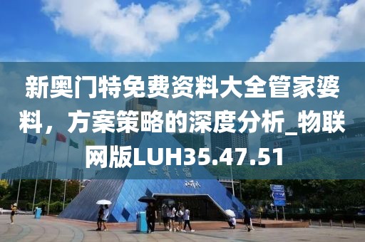 新奥门特免费资料大全管家婆料，方案策略的深度分析_物联网版LUH35.47.51