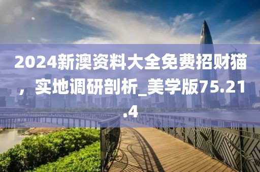 2024新澳资料大全免费招财猫，实地调研剖析_美学版75.21.4