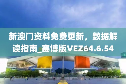 新澳门资料免费更新，数据解读指南_赛博版VEZ64.6.54