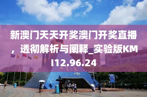 新澳门天天开奖澳门开奖直播，透彻解析与阐释_实验版KMI12.96.24
