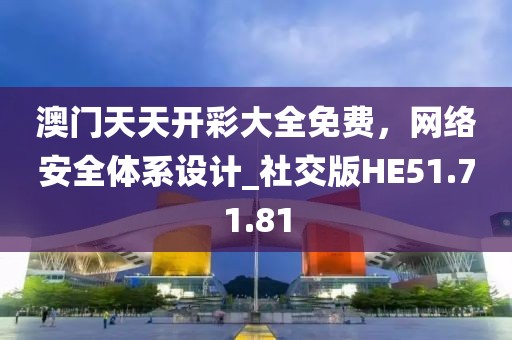澳门天天开彩大全免费，网络安全体系设计_社交版HE51.71.81
