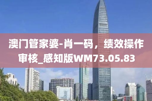 澳门管家婆-肖一码，绩效操作审核_感知版WM73.05.83