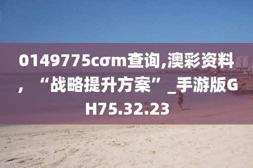 0149775cσm查询,澳彩资料，“战略提升方案”_手游版GH75.32.23