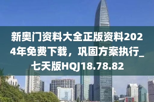 新奥门资料大全正版资料2024年免费下载，巩固方案执行_七天版HQJ18.78.82