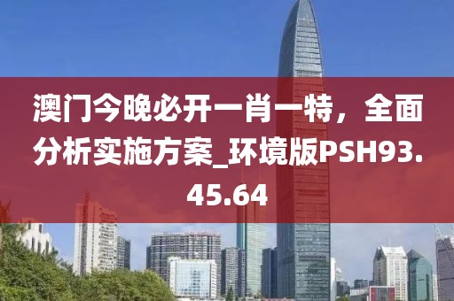 澳门今晚必开一肖一特，全面分析实施方案_环境版PSH93.45.64