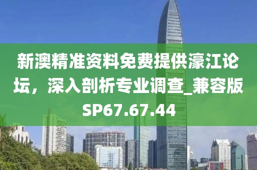 新澳精准资料免费提供濠江论坛，深入剖析专业调查_兼容版SP67.67.44
