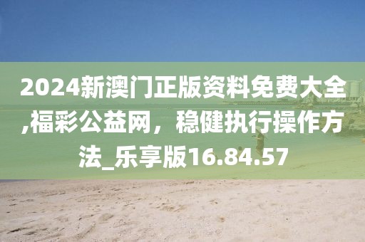 2024新澳门正版资料免费大全,福彩公益网，稳健执行操作方法_乐享版16.84.57