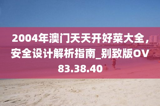 2004年澳门天天开好菜大全，安全设计解析指南_别致版OV83.38.40