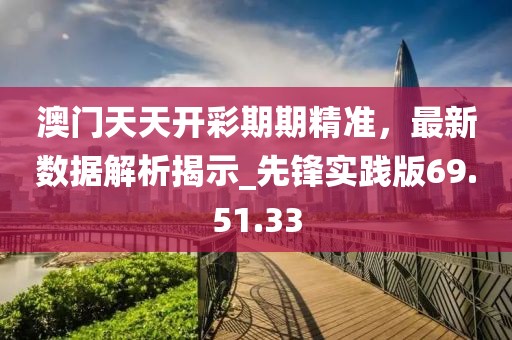澳门天天开彩期期精准，最新数据解析揭示_先锋实践版69.51.33