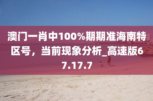 澳门一肖中100%期期准海南特区号，当前现象分析_高速版67.17.7