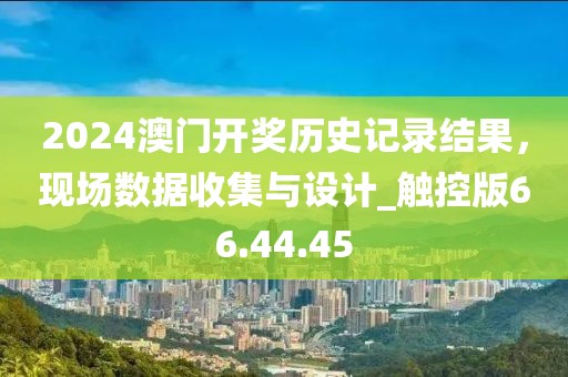2024澳门开奖历史记录结果，现场数据收集与设计_触控版66.44.45