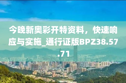 今晚新奥彩开特资料，快速响应与实施_通行证版BPZ38.57.71