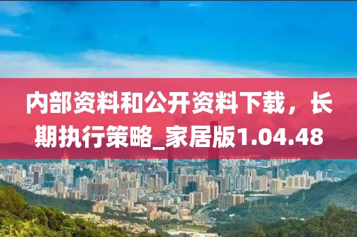 内部资料和公开资料下载，长期执行策略_家居版1.04.48