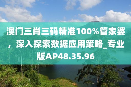 澳门三肖三码精准100%管家婆，深入探索数据应用策略_专业版AP48.35.96