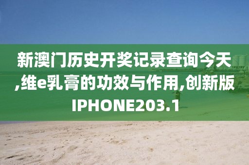 新澳门历史开奖记录查询今天,维e乳膏的功效与作用,创新版IPHONE203.1