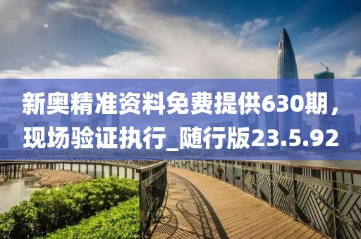 新奥精准资料免费提供630期，现场验证执行_随行版23.5.92