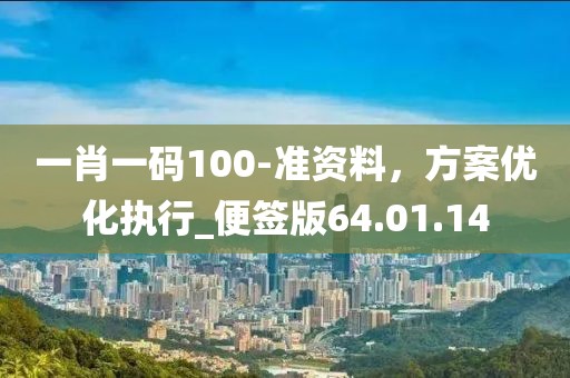一肖一码100-准资料，方案优化执行_便签版64.01.14