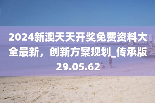 2024新澳天天开奖免费资料大全最新，创新方案规划_传承版29.05.62