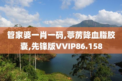 管家婆一肖一码,葶苈降血脂胶囊,先锋版VVIP86.158