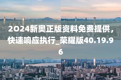 2O24新奥正版资料免费提供，快速响应执行_荣耀版40.19.96