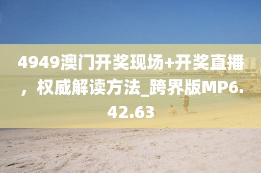 4949澳门开奖现场+开奖直播，权威解读方法_跨界版MP6.42.63